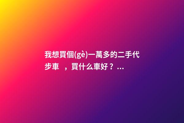 我想買個(gè)一萬多的二手代步車，買什么車好？首推了這四款,男女皆可盤！